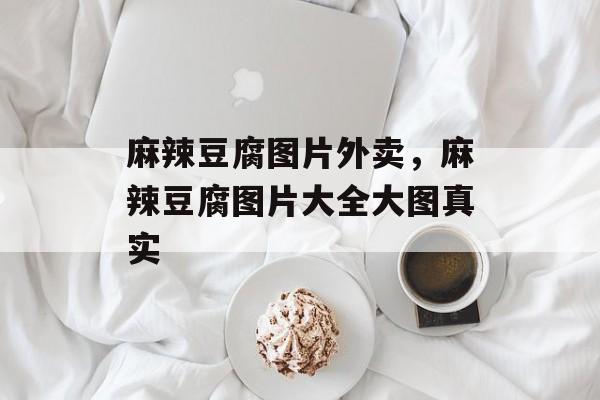 麻辣豆腐图片外卖，麻辣豆腐图片大全大图真实-第1张图片-