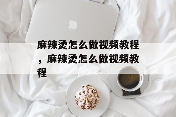 麻辣烫怎么做视频教程，麻辣烫怎么做视频教程-第1张图片-