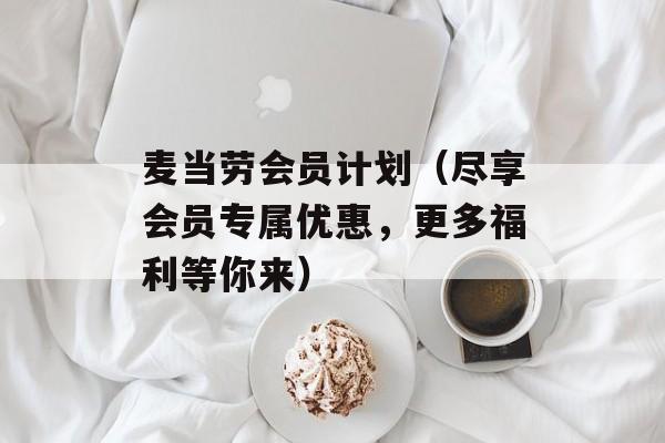 麦当劳会员计划（尽享会员专属优惠，更多福利等你来）-第1张图片-