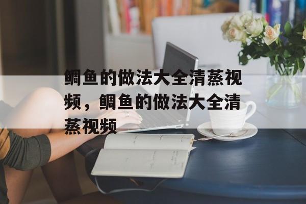 鲷鱼的做法大全清蒸视频，鲷鱼的做法大全清蒸视频-第1张图片-