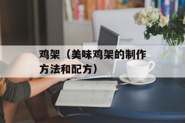 鸡架（美味鸡架的制作方法和配方）-第1张图片-
