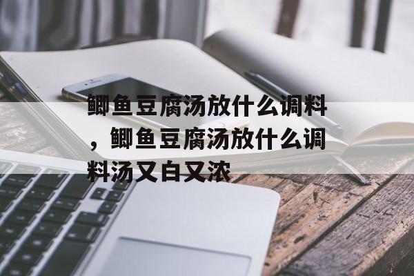 鲫鱼豆腐汤放什么调料，鲫鱼豆腐汤放什么调料汤又白又浓-第1张图片-