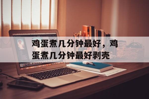 鸡蛋煮几分钟最好，鸡蛋煮几分钟最好剥壳-第1张图片-
