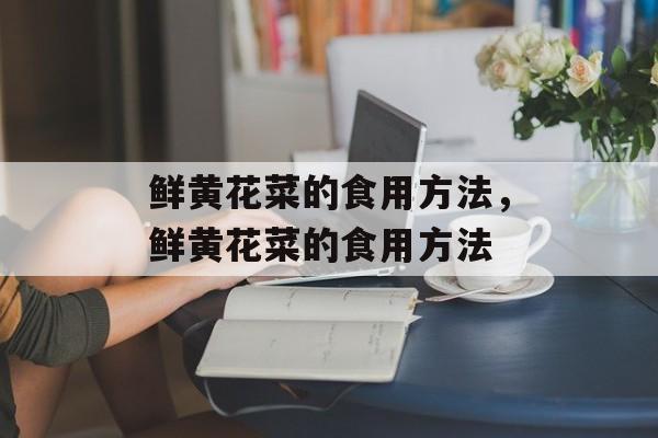 鲜黄花菜的食用方法，鲜黄花菜的食用方法-第1张图片-