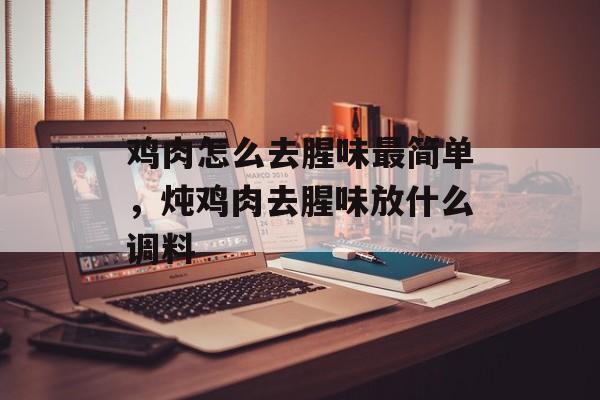 鸡肉怎么去腥味最简单，炖鸡肉去腥味放什么调料-第1张图片-