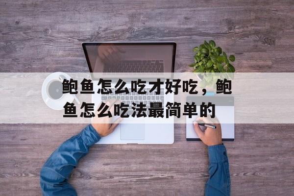 鲍鱼怎么吃才好吃，鲍鱼怎么吃法最简单的-第1张图片-