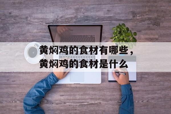 黄焖鸡的食材有哪些，黄焖鸡的食材是什么-第1张图片-