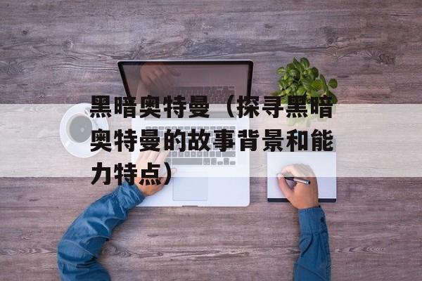黑暗奥特曼（探寻黑暗奥特曼的故事背景和能力特点）-第1张图片-