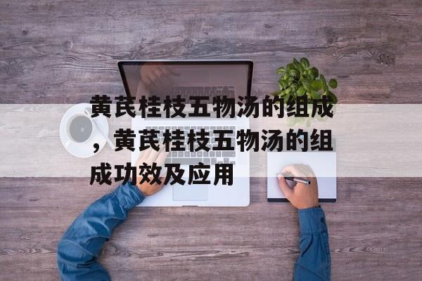 黄芪桂枝五物汤的组成，黄芪桂枝五物汤的组成功效及应用-第1张图片-