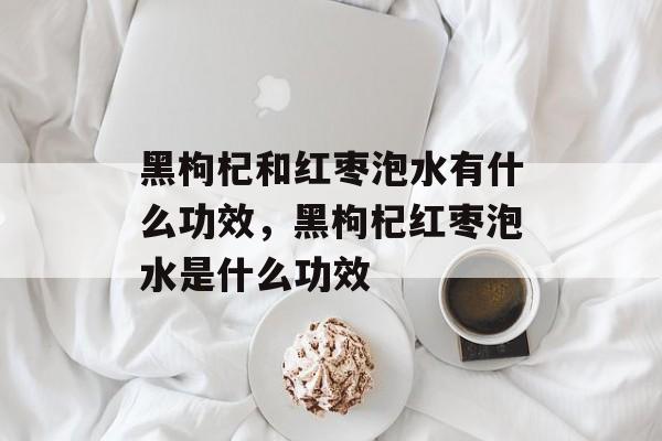 黑枸杞和红枣泡水有什么功效，黑枸杞红枣泡水是什么功效-第1张图片-