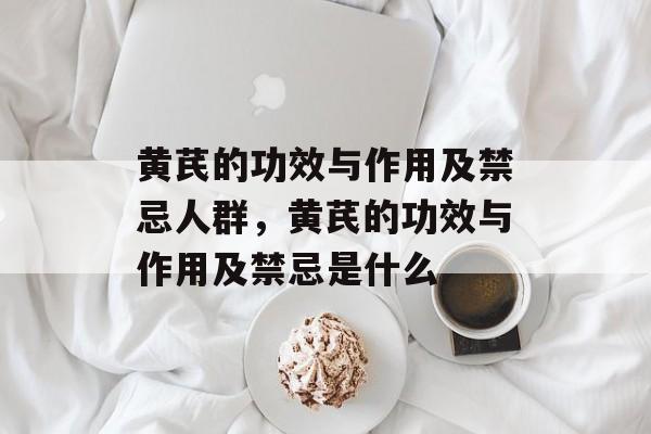 黄芪的功效与作用及禁忌人群，黄芪的功效与作用及禁忌是什么-第1张图片-