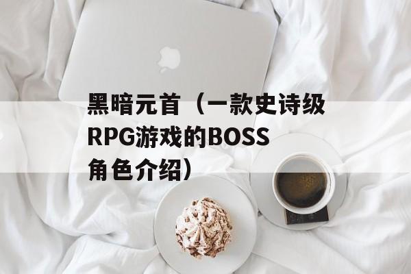 黑暗元首（一款史诗级RPG游戏的BOSS角色介绍）-第1张图片-