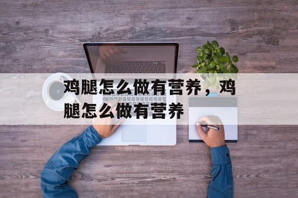 鸡腿怎么做有营养，鸡腿怎么做有营养-第1张图片-