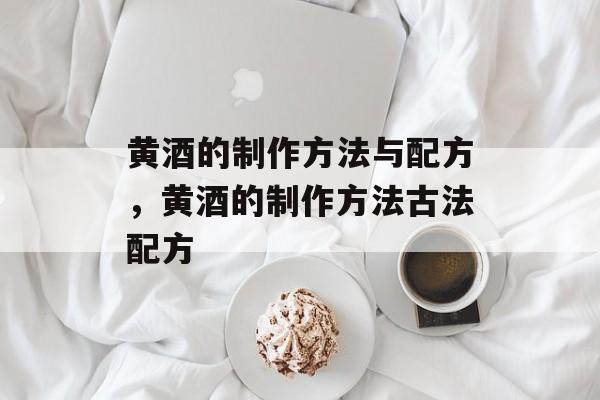 黄酒的制作方法与配方，黄酒的制作方法古法配方-第1张图片-