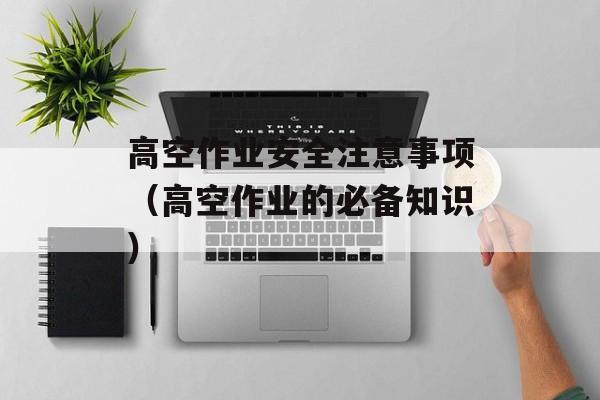 高空作业安全注意事项（高空作业的必备知识）-第1张图片-