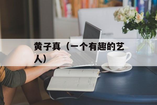 黄子真（一个有趣的艺人）-第1张图片-