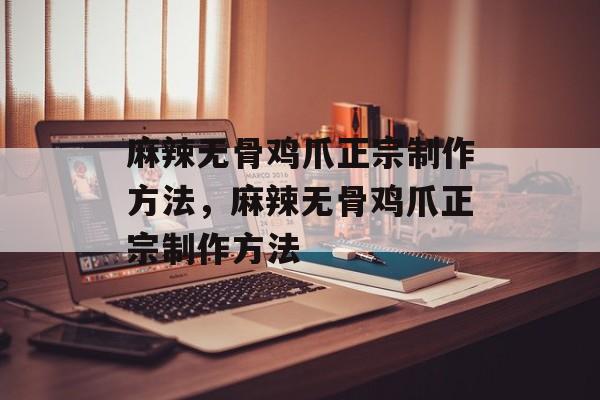 麻辣无骨鸡爪正宗制作方法，麻辣无骨鸡爪正宗制作方法-第1张图片-