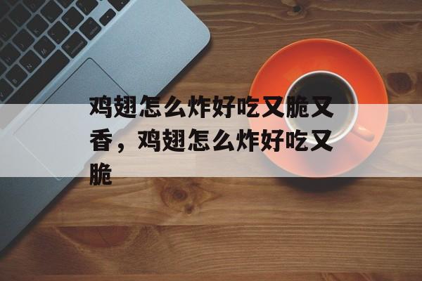 鸡翅怎么炸好吃又脆又香，鸡翅怎么炸好吃又脆-第1张图片-