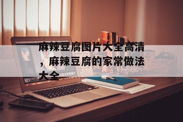 麻辣豆腐图片大全高清，麻辣豆腐的家常做法大全-第1张图片-