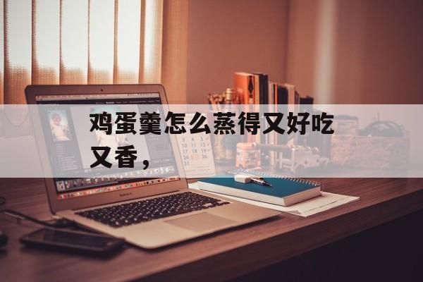 鸡蛋羹怎么蒸得又好吃又香，-第1张图片-