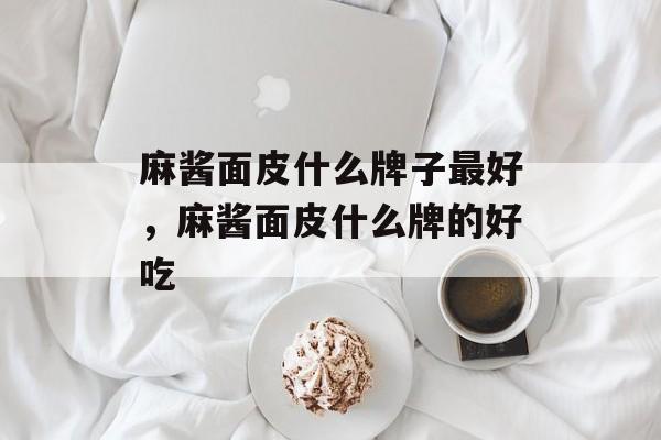 麻酱面皮什么牌子最好，麻酱面皮什么牌的好吃-第1张图片-