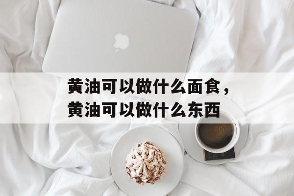 黄油可以做什么面食，黄油可以做什么东西-第1张图片-