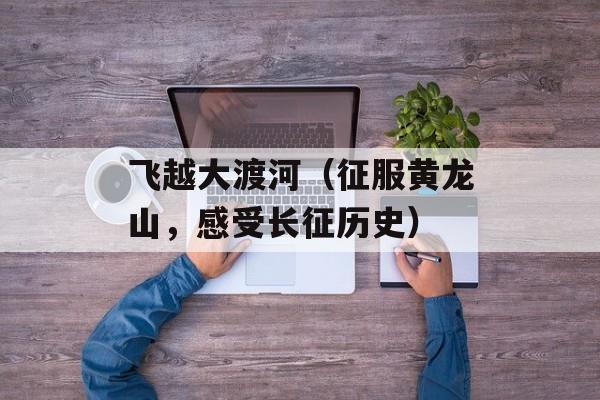 飞越大渡河（征服黄龙山，感受长征历史）-第1张图片-
