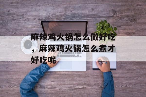 麻辣鸡火锅怎么做好吃，麻辣鸡火锅怎么煮才好吃呢-第1张图片-