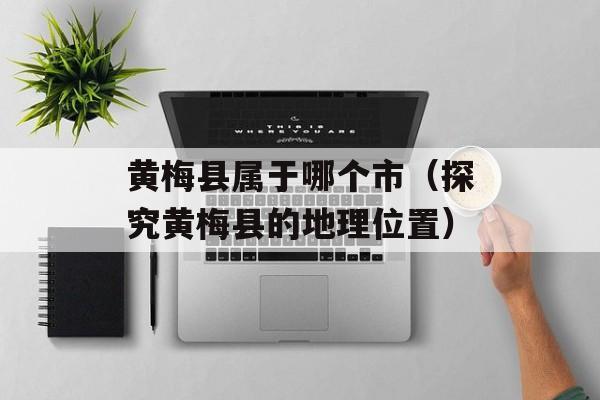 黄梅县属于哪个市（探究黄梅县的地理位置）-第1张图片-