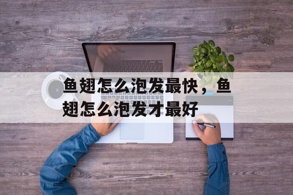 鱼翅怎么泡发最快，鱼翅怎么泡发才最好-第1张图片-