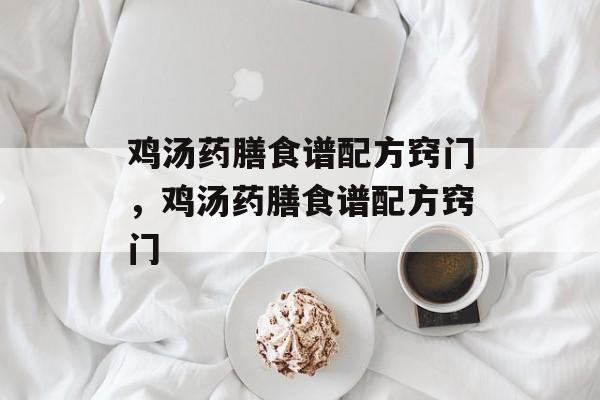 鸡汤药膳食谱配方窍门，鸡汤药膳食谱配方窍门-第1张图片-