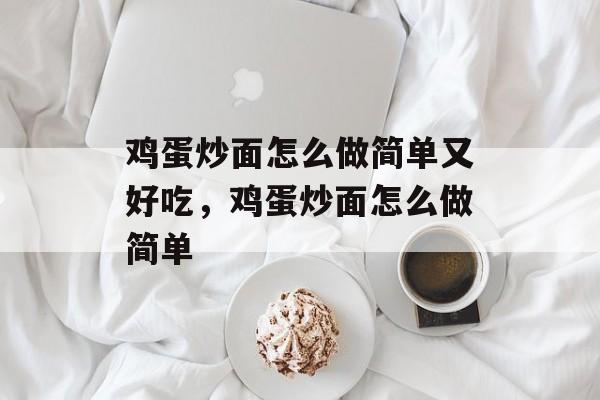 鸡蛋炒面怎么做简单又好吃，鸡蛋炒面怎么做简单-第1张图片-