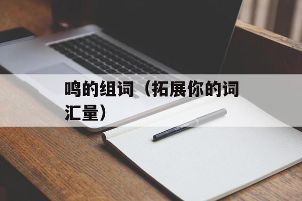 鸣的组词（拓展你的词汇量）-第1张图片-