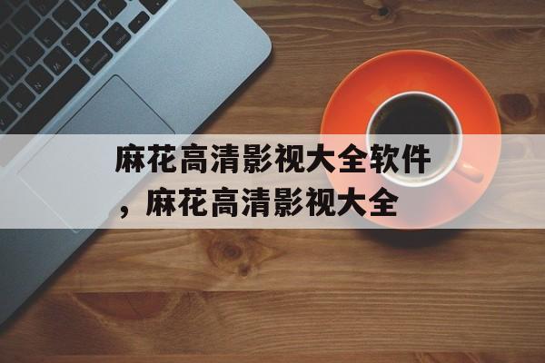 麻花高清影视大全软件，麻花高清影视大全-第1张图片-