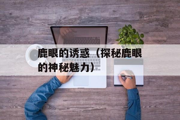 鹿眼的诱惑（探秘鹿眼的神秘魅力）-第1张图片-