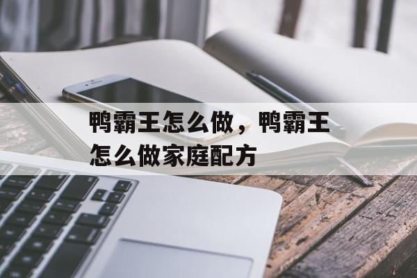 鸭霸王怎么做，鸭霸王怎么做家庭配方-第1张图片-
