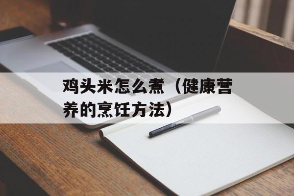 鸡头米怎么煮（健康营养的烹饪方法）-第1张图片-