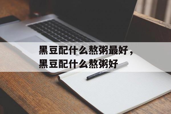 黑豆配什么熬粥最好，黑豆配什么熬粥好-第1张图片-