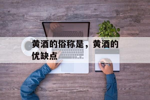黄酒的俗称是，黄酒的优缺点-第1张图片-