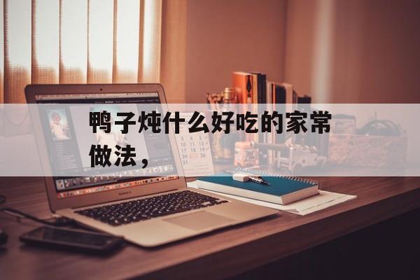 鸭子炖什么好吃的家常做法，-第1张图片-