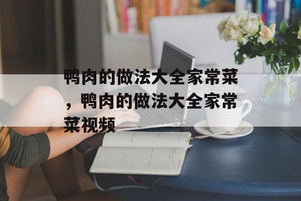 鸭肉的做法大全家常菜，鸭肉的做法大全家常菜视频-第1张图片-
