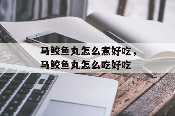 马鲛鱼丸怎么煮好吃，马鲛鱼丸怎么吃好吃-第1张图片-