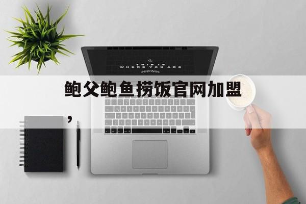 鲍父鲍鱼捞饭官网加盟，-第1张图片-