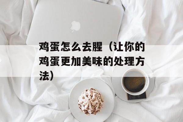 鸡蛋怎么去腥（让你的鸡蛋更加美味的处理方法）-第1张图片-