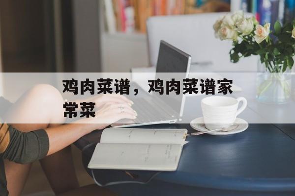 鸡肉菜谱，鸡肉菜谱家常菜-第1张图片-