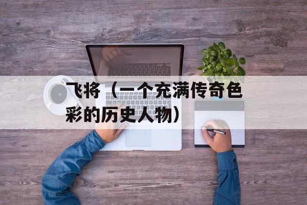 飞将（一个充满传奇色彩的历史人物）-第1张图片-
