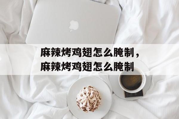 麻辣烤鸡翅怎么腌制，麻辣烤鸡翅怎么腌制-第1张图片-