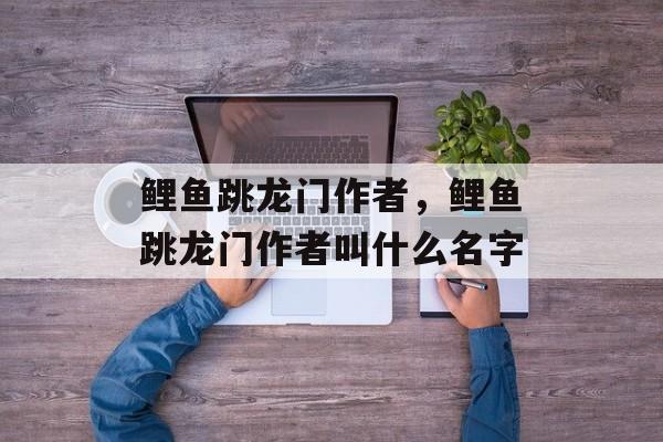 鲤鱼跳龙门作者，鲤鱼跳龙门作者叫什么名字-第1张图片-