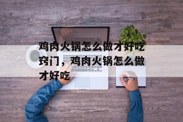 鸡肉火锅怎么做才好吃窍门，鸡肉火锅怎么做才好吃-第1张图片-