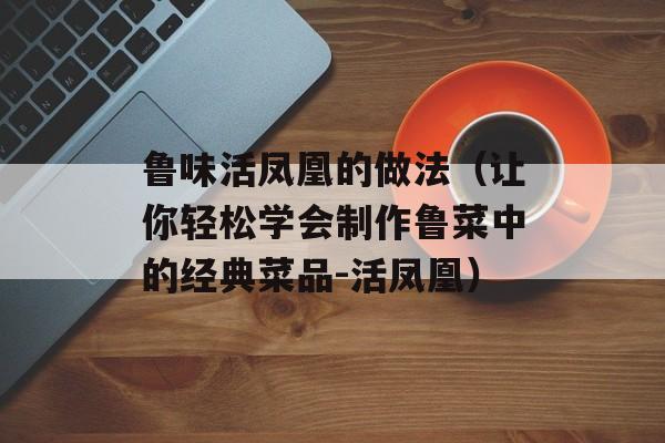 鲁味活凤凰的做法（让你轻松学会制作鲁菜中的经典菜品-活凤凰）-第1张图片-
